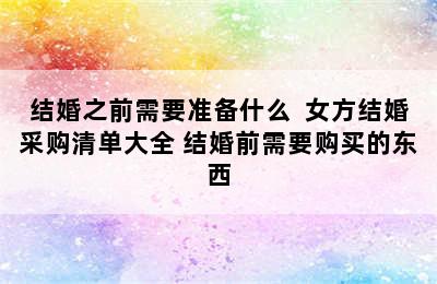 结婚之前需要准备什么  女方结婚采购清单大全 结婚前需要购买的东西